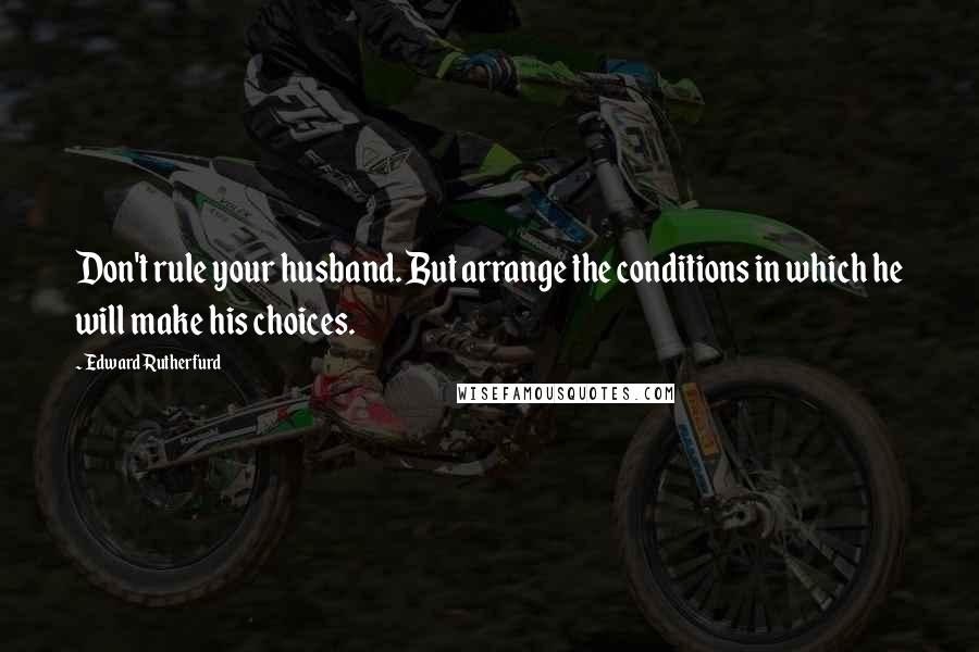 Edward Rutherfurd Quotes: Don't rule your husband. But arrange the conditions in which he will make his choices.