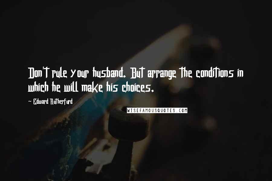 Edward Rutherfurd Quotes: Don't rule your husband. But arrange the conditions in which he will make his choices.