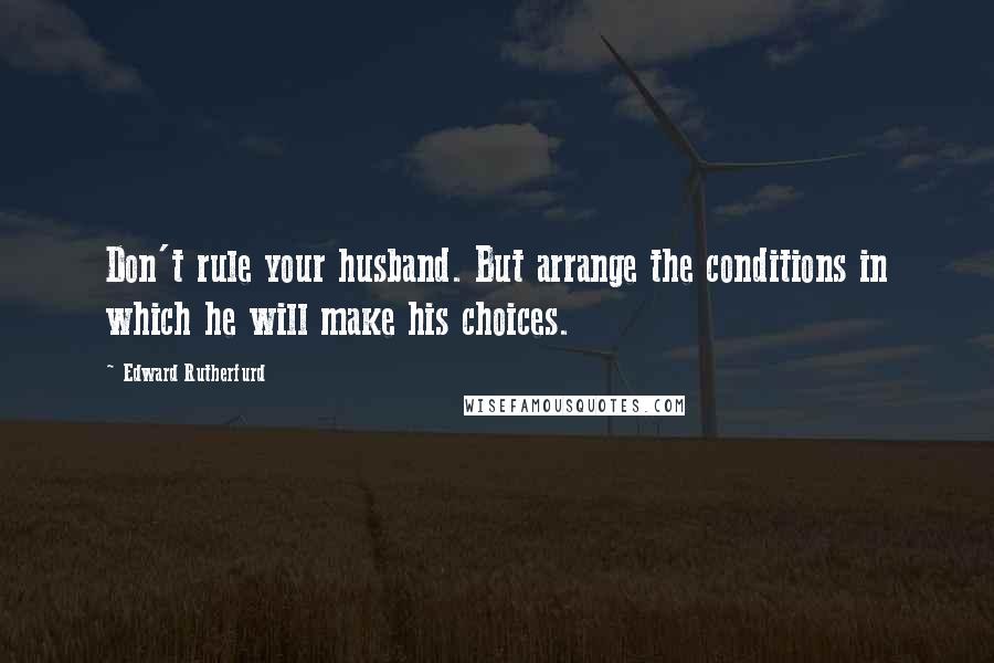 Edward Rutherfurd Quotes: Don't rule your husband. But arrange the conditions in which he will make his choices.