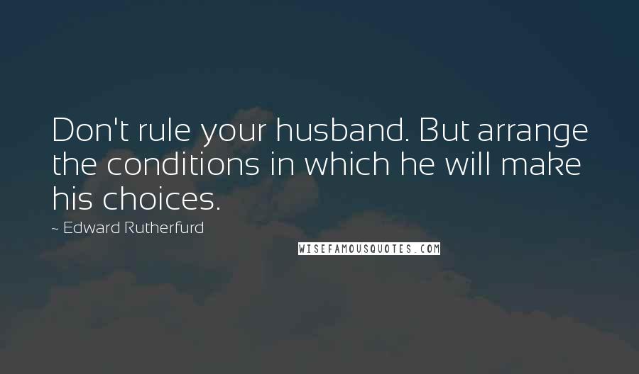 Edward Rutherfurd Quotes: Don't rule your husband. But arrange the conditions in which he will make his choices.