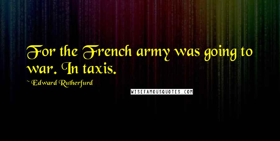 Edward Rutherfurd Quotes: For the French army was going to war. In taxis.