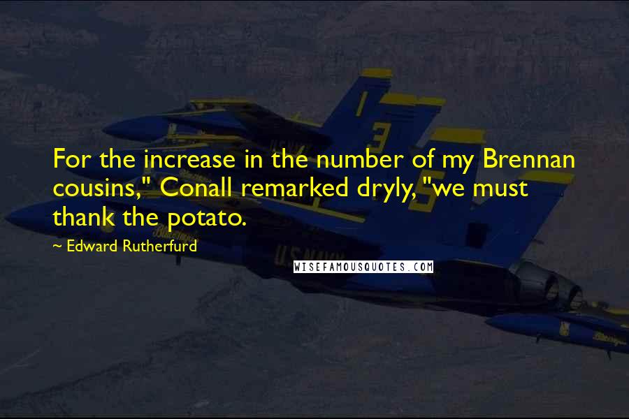Edward Rutherfurd Quotes: For the increase in the number of my Brennan cousins," Conall remarked dryly, "we must thank the potato.