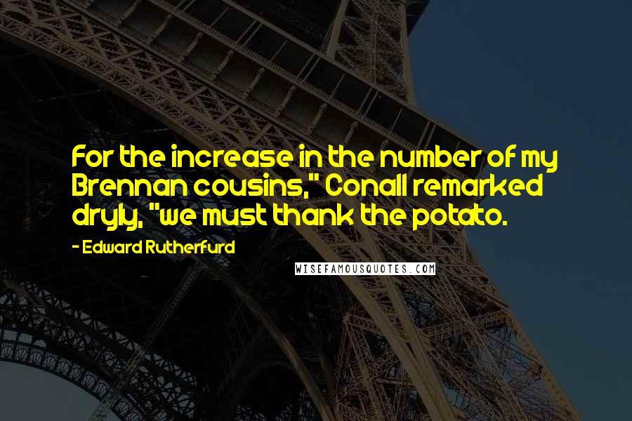 Edward Rutherfurd Quotes: For the increase in the number of my Brennan cousins," Conall remarked dryly, "we must thank the potato.
