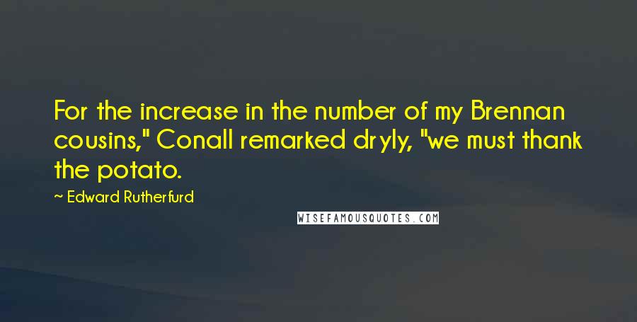 Edward Rutherfurd Quotes: For the increase in the number of my Brennan cousins," Conall remarked dryly, "we must thank the potato.