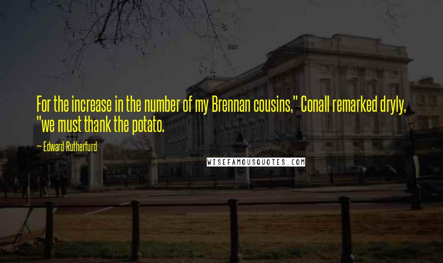 Edward Rutherfurd Quotes: For the increase in the number of my Brennan cousins," Conall remarked dryly, "we must thank the potato.