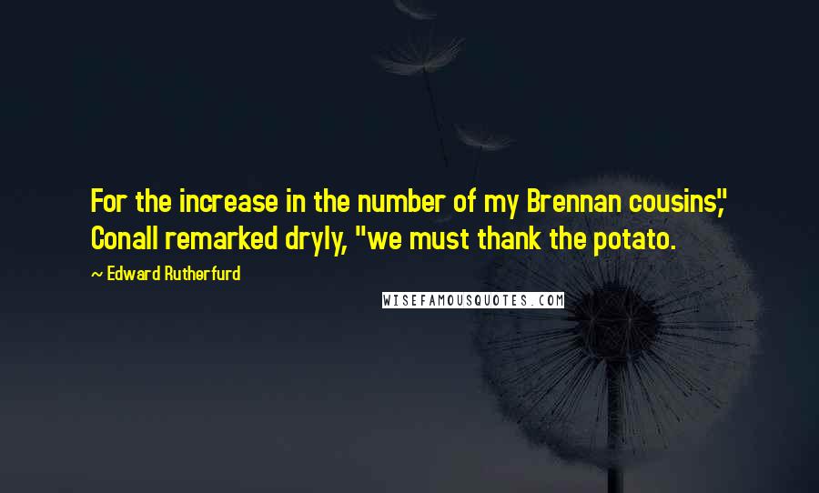 Edward Rutherfurd Quotes: For the increase in the number of my Brennan cousins," Conall remarked dryly, "we must thank the potato.