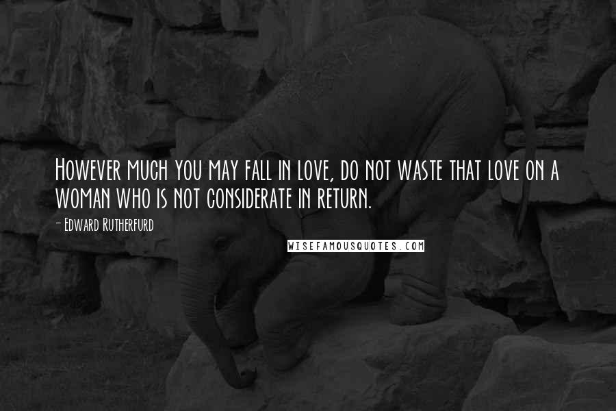 Edward Rutherfurd Quotes: However much you may fall in love, do not waste that love on a woman who is not considerate in return.