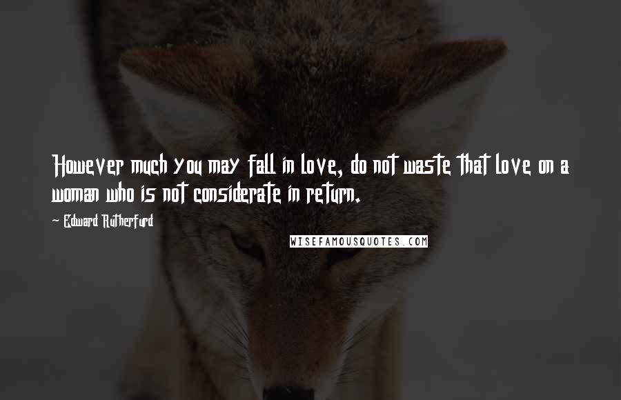 Edward Rutherfurd Quotes: However much you may fall in love, do not waste that love on a woman who is not considerate in return.