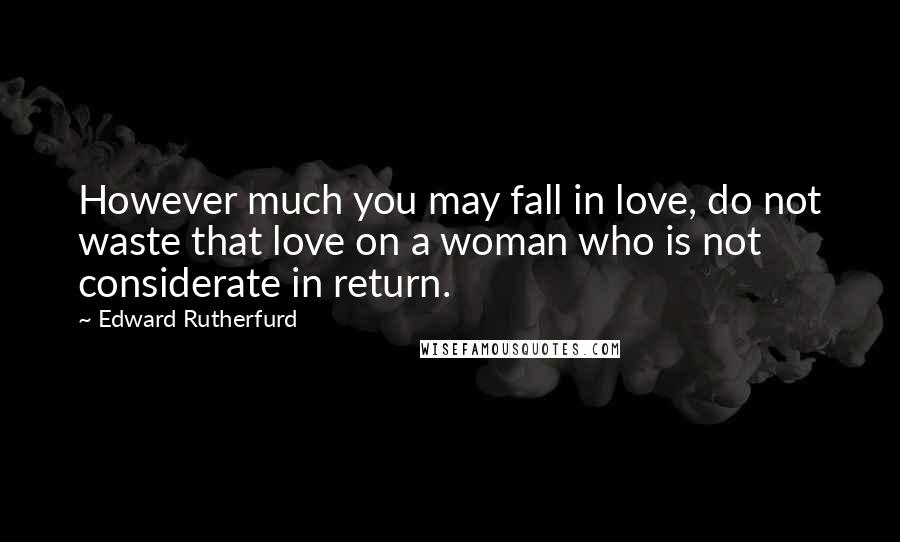 Edward Rutherfurd Quotes: However much you may fall in love, do not waste that love on a woman who is not considerate in return.