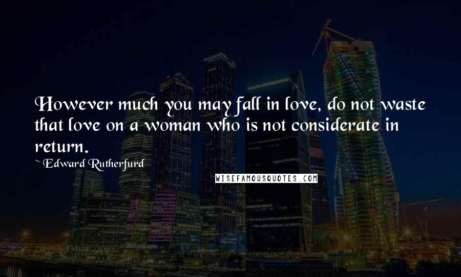 Edward Rutherfurd Quotes: However much you may fall in love, do not waste that love on a woman who is not considerate in return.