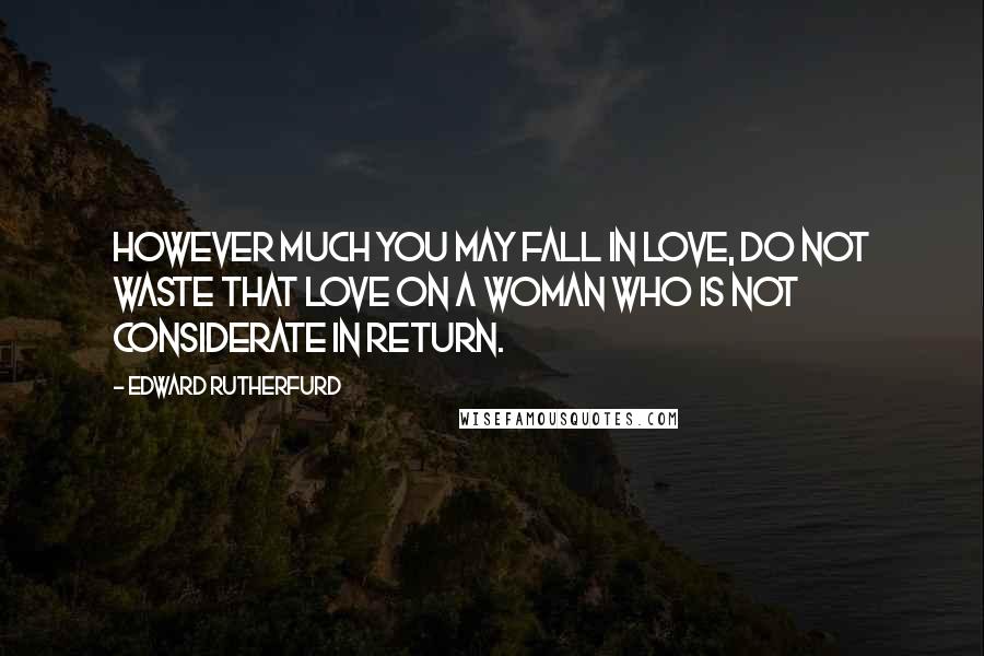 Edward Rutherfurd Quotes: However much you may fall in love, do not waste that love on a woman who is not considerate in return.