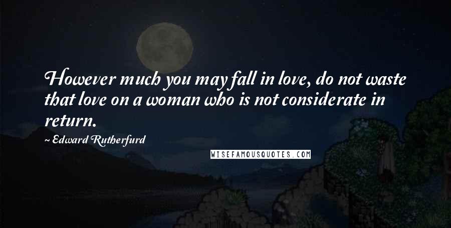 Edward Rutherfurd Quotes: However much you may fall in love, do not waste that love on a woman who is not considerate in return.