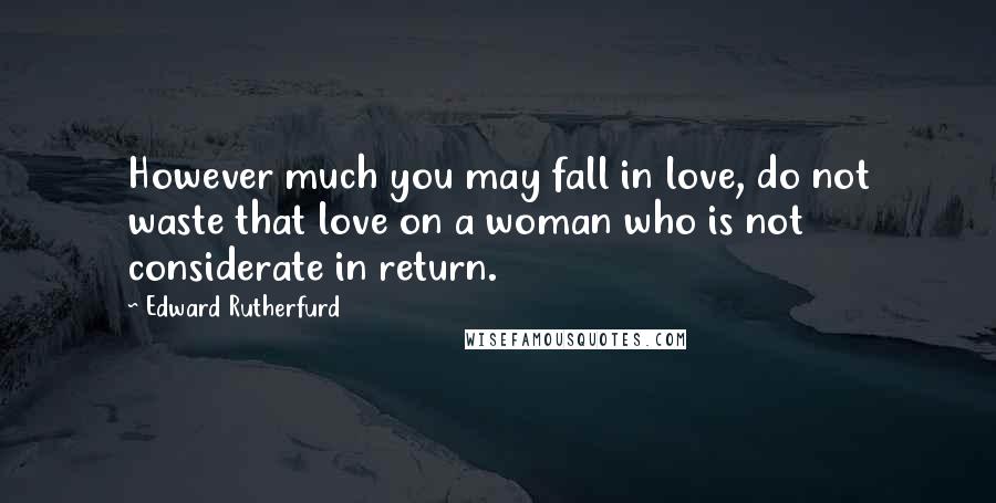 Edward Rutherfurd Quotes: However much you may fall in love, do not waste that love on a woman who is not considerate in return.