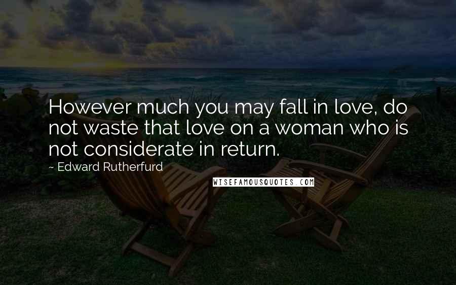 Edward Rutherfurd Quotes: However much you may fall in love, do not waste that love on a woman who is not considerate in return.
