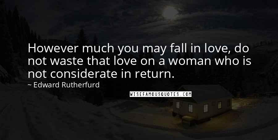 Edward Rutherfurd Quotes: However much you may fall in love, do not waste that love on a woman who is not considerate in return.