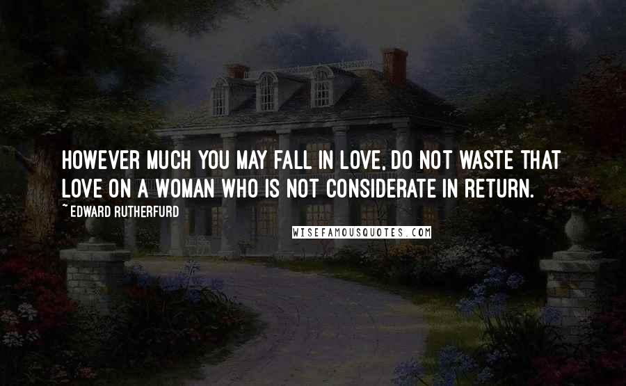 Edward Rutherfurd Quotes: However much you may fall in love, do not waste that love on a woman who is not considerate in return.