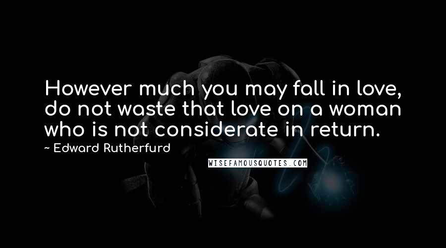 Edward Rutherfurd Quotes: However much you may fall in love, do not waste that love on a woman who is not considerate in return.