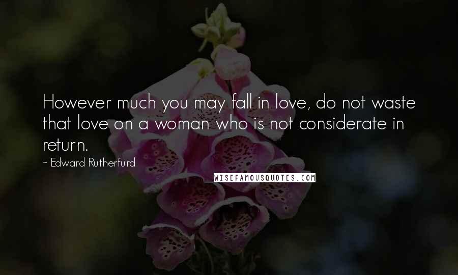 Edward Rutherfurd Quotes: However much you may fall in love, do not waste that love on a woman who is not considerate in return.