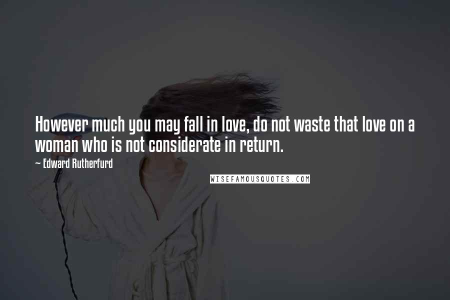 Edward Rutherfurd Quotes: However much you may fall in love, do not waste that love on a woman who is not considerate in return.