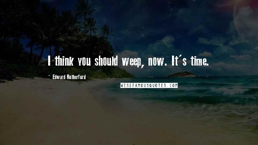 Edward Rutherfurd Quotes: I think you should weep, now. It's time.