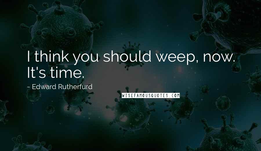 Edward Rutherfurd Quotes: I think you should weep, now. It's time.