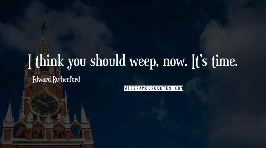 Edward Rutherfurd Quotes: I think you should weep, now. It's time.