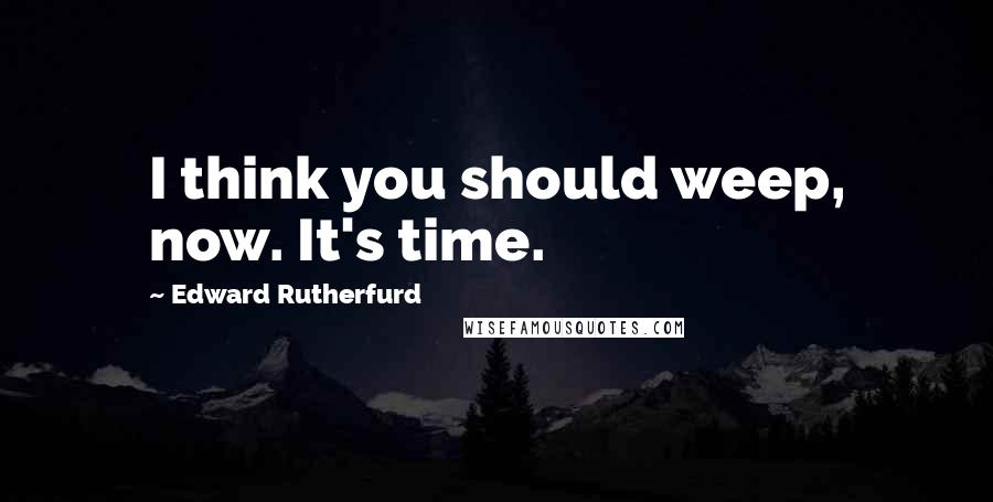 Edward Rutherfurd Quotes: I think you should weep, now. It's time.