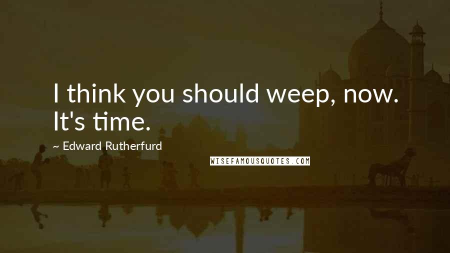 Edward Rutherfurd Quotes: I think you should weep, now. It's time.