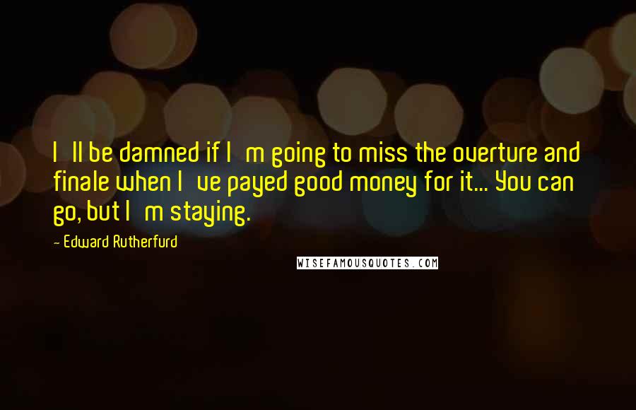 Edward Rutherfurd Quotes: I'll be damned if I'm going to miss the overture and finale when I've payed good money for it... You can go, but I'm staying.