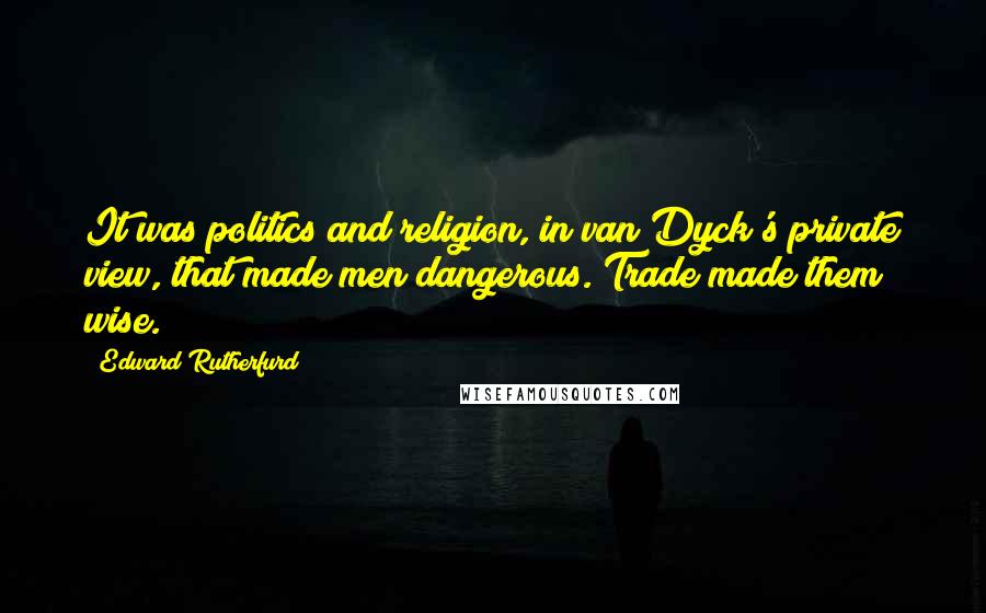 Edward Rutherfurd Quotes: It was politics and religion, in van Dyck's private view, that made men dangerous. Trade made them wise.