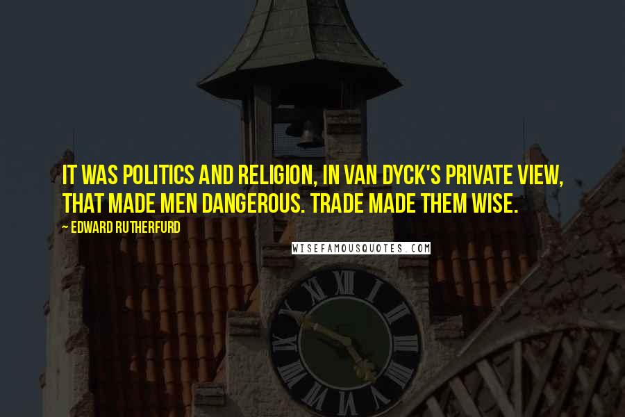 Edward Rutherfurd Quotes: It was politics and religion, in van Dyck's private view, that made men dangerous. Trade made them wise.