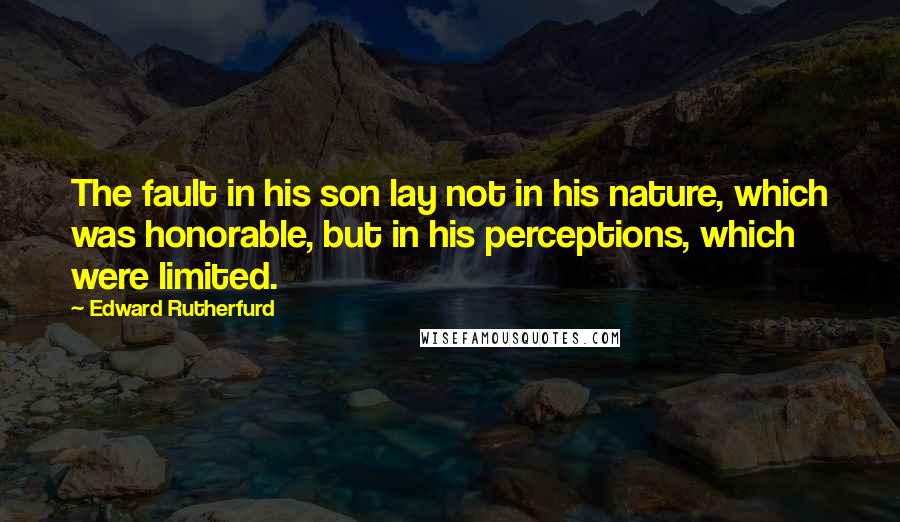 Edward Rutherfurd Quotes: The fault in his son lay not in his nature, which was honorable, but in his perceptions, which were limited.