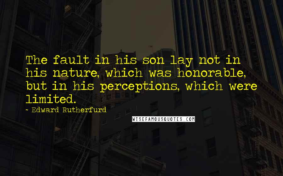 Edward Rutherfurd Quotes: The fault in his son lay not in his nature, which was honorable, but in his perceptions, which were limited.