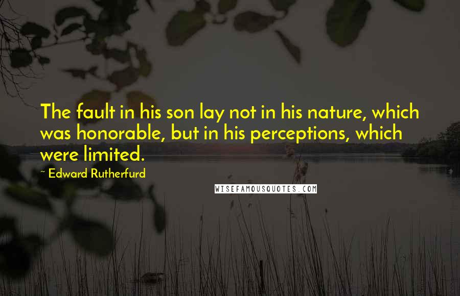 Edward Rutherfurd Quotes: The fault in his son lay not in his nature, which was honorable, but in his perceptions, which were limited.