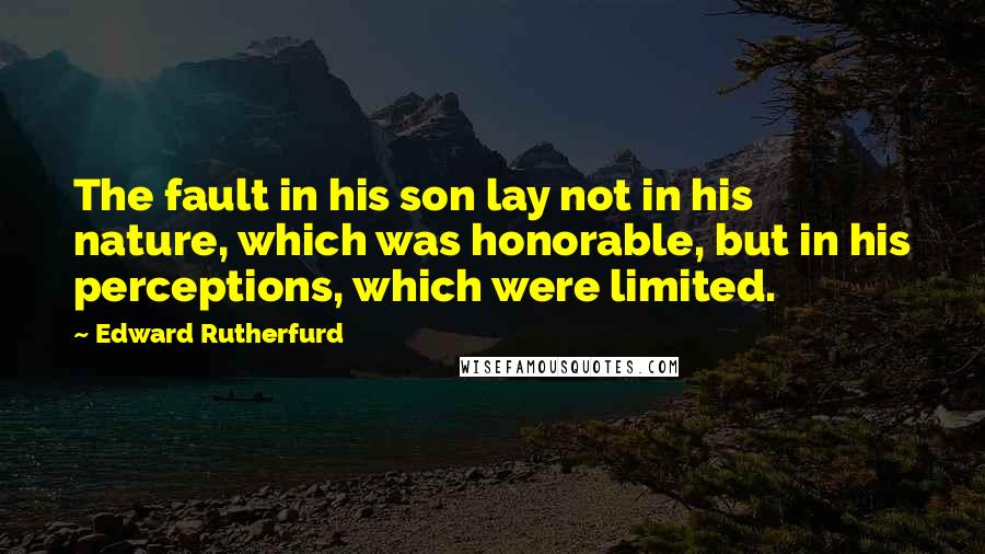 Edward Rutherfurd Quotes: The fault in his son lay not in his nature, which was honorable, but in his perceptions, which were limited.