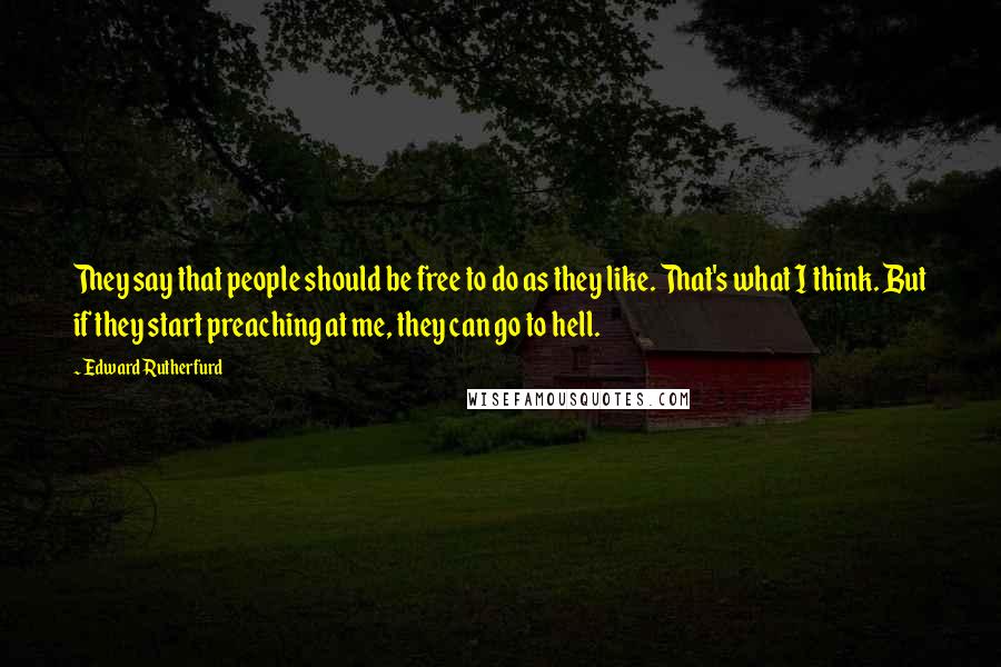 Edward Rutherfurd Quotes: They say that people should be free to do as they like. That's what I think. But if they start preaching at me, they can go to hell.