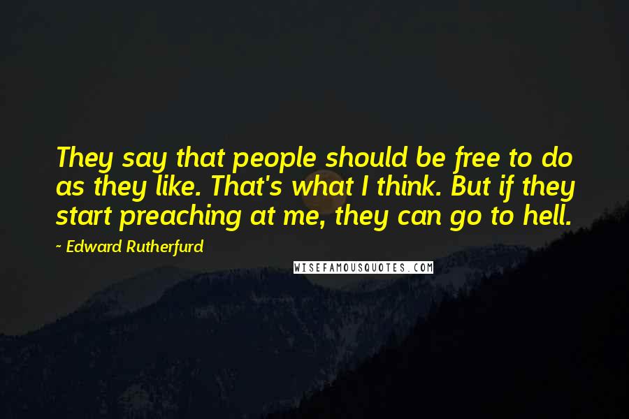 Edward Rutherfurd Quotes: They say that people should be free to do as they like. That's what I think. But if they start preaching at me, they can go to hell.