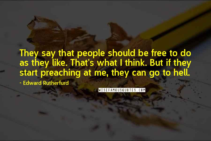 Edward Rutherfurd Quotes: They say that people should be free to do as they like. That's what I think. But if they start preaching at me, they can go to hell.