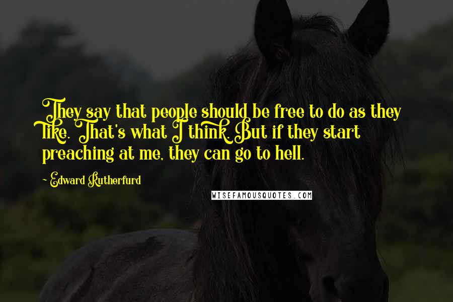 Edward Rutherfurd Quotes: They say that people should be free to do as they like. That's what I think. But if they start preaching at me, they can go to hell.