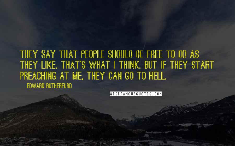 Edward Rutherfurd Quotes: They say that people should be free to do as they like. That's what I think. But if they start preaching at me, they can go to hell.