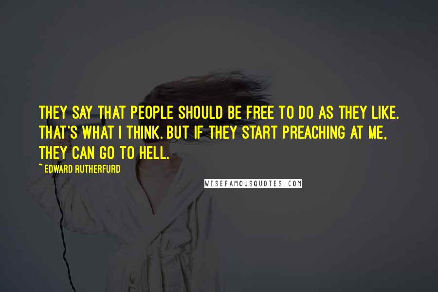 Edward Rutherfurd Quotes: They say that people should be free to do as they like. That's what I think. But if they start preaching at me, they can go to hell.