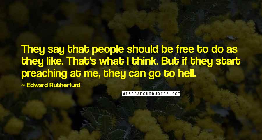 Edward Rutherfurd Quotes: They say that people should be free to do as they like. That's what I think. But if they start preaching at me, they can go to hell.