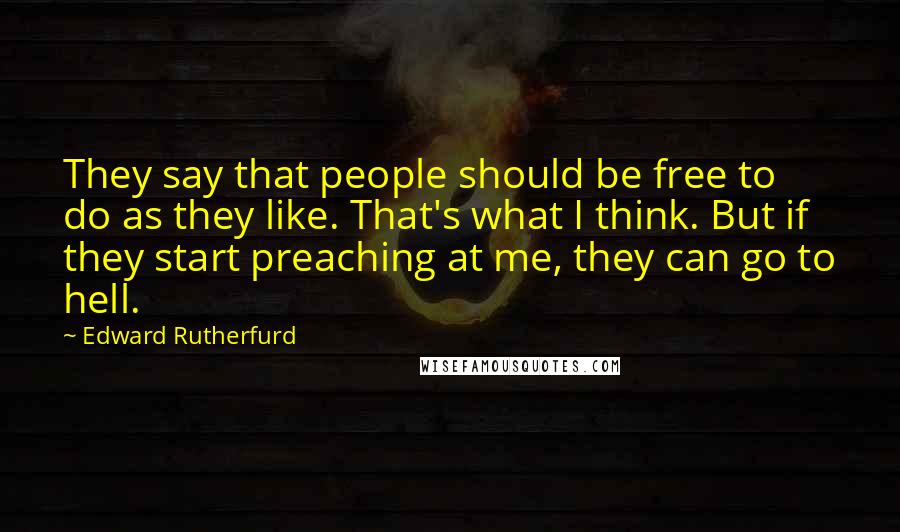 Edward Rutherfurd Quotes: They say that people should be free to do as they like. That's what I think. But if they start preaching at me, they can go to hell.