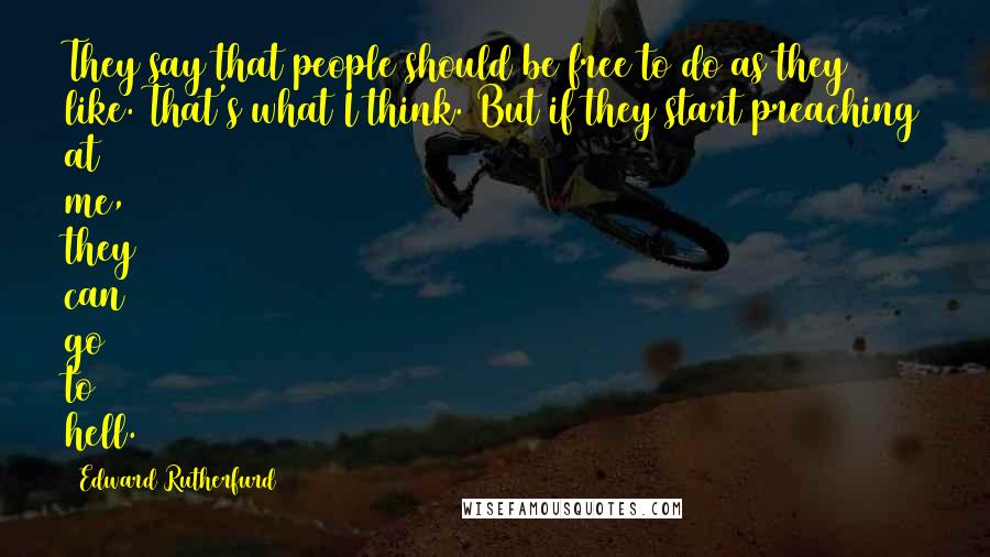 Edward Rutherfurd Quotes: They say that people should be free to do as they like. That's what I think. But if they start preaching at me, they can go to hell.