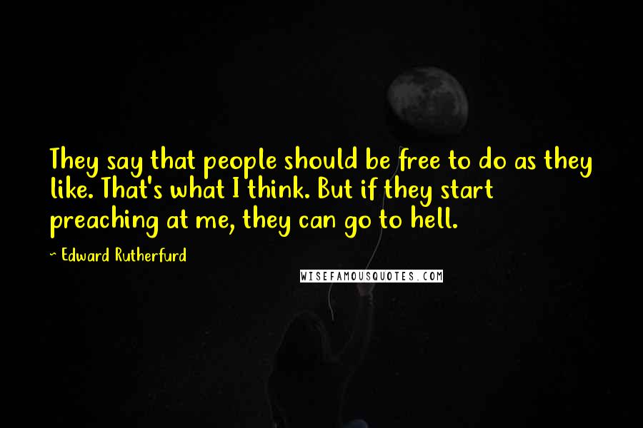 Edward Rutherfurd Quotes: They say that people should be free to do as they like. That's what I think. But if they start preaching at me, they can go to hell.