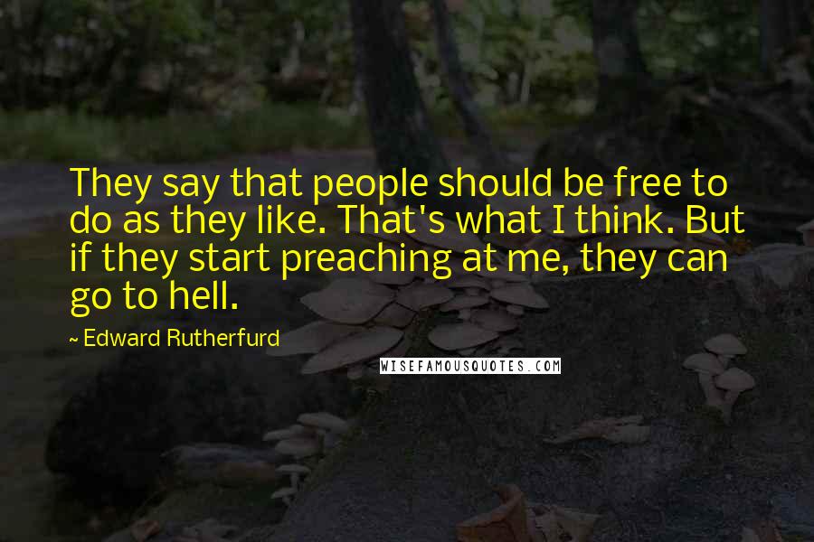 Edward Rutherfurd Quotes: They say that people should be free to do as they like. That's what I think. But if they start preaching at me, they can go to hell.