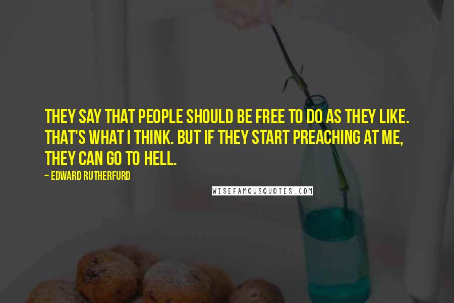 Edward Rutherfurd Quotes: They say that people should be free to do as they like. That's what I think. But if they start preaching at me, they can go to hell.