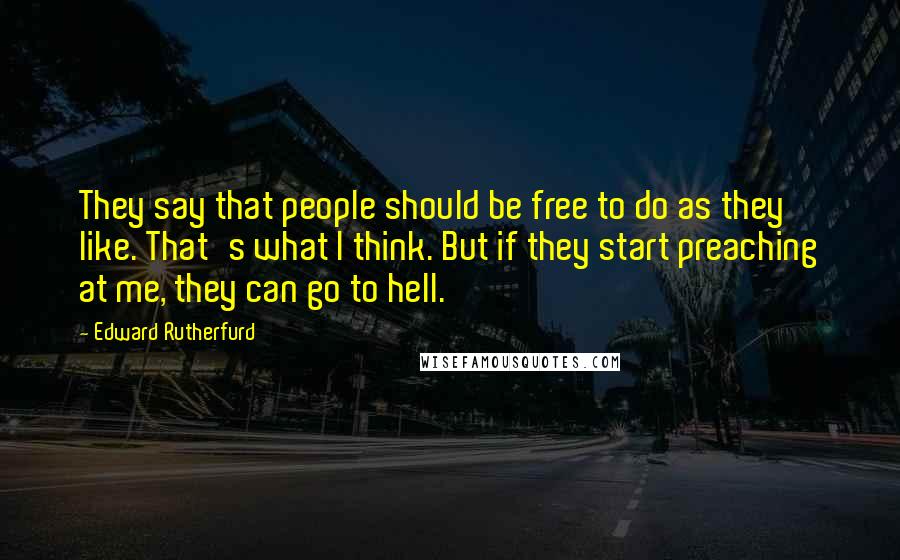 Edward Rutherfurd Quotes: They say that people should be free to do as they like. That's what I think. But if they start preaching at me, they can go to hell.
