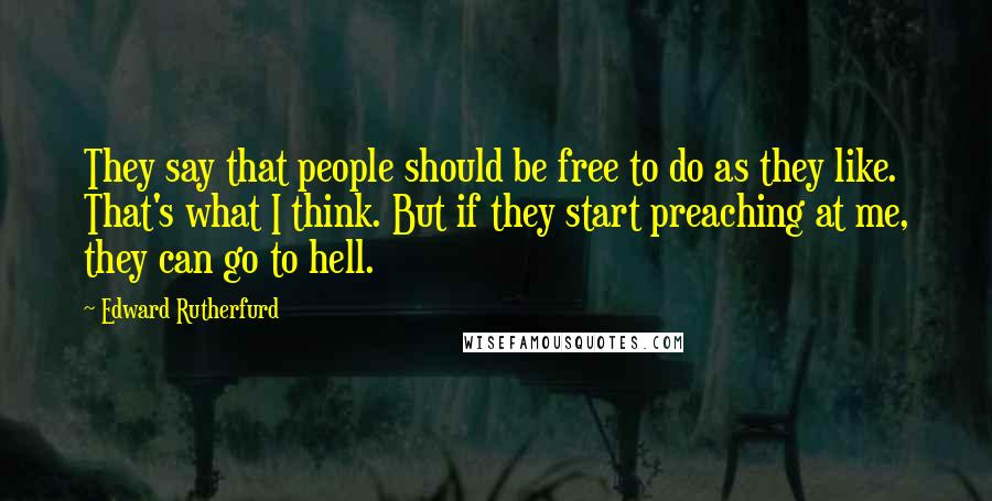 Edward Rutherfurd Quotes: They say that people should be free to do as they like. That's what I think. But if they start preaching at me, they can go to hell.