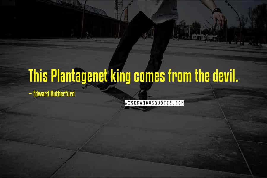 Edward Rutherfurd Quotes: This Plantagenet king comes from the devil.